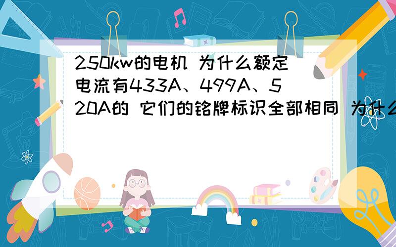 250kw的电机 为什么额定电流有433A、499A、520A的 它们的铭牌标识全部相同 为什么额定电流相差这么多