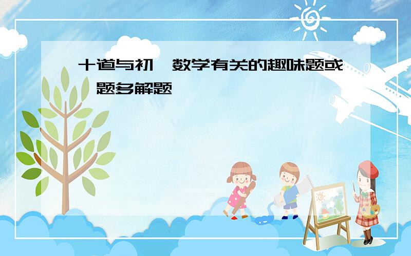 十道与初一数学有关的趣味题或一题多解题