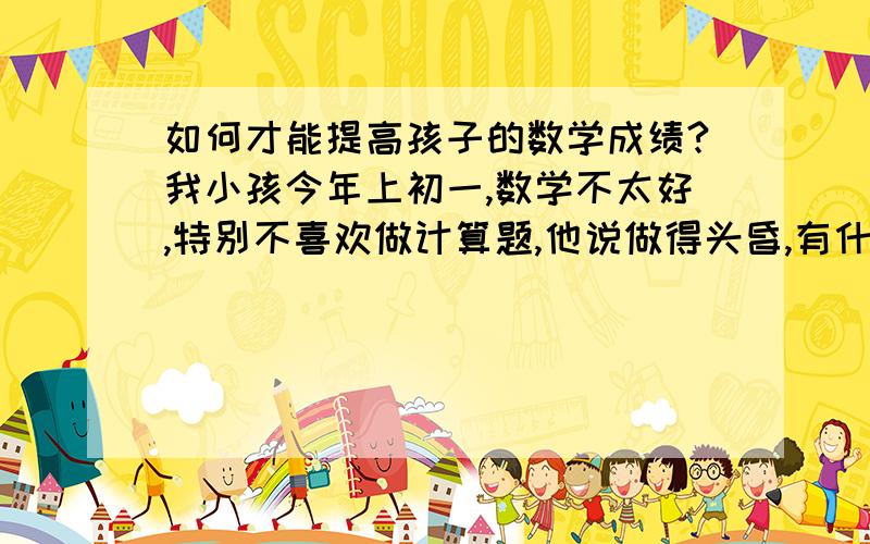 如何才能提高孩子的数学成绩?我小孩今年上初一,数学不太好,特别不喜欢做计算题,他说做得头昏,有什么好办法能让他爱上计算呢?他还竟跟我们说他最喜欢数学了,这是什么心理啊?