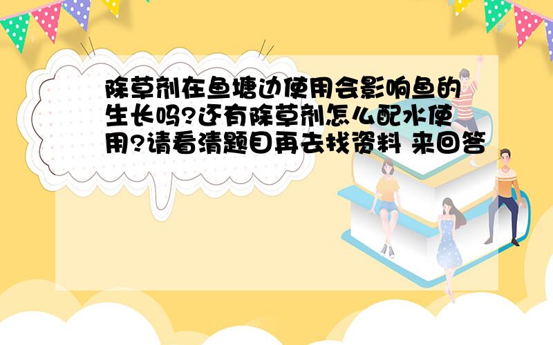 除草剂在鱼塘边使用会影响鱼的生长吗?还有除草剂怎么配水使用?请看清题目再去找资料 来回答