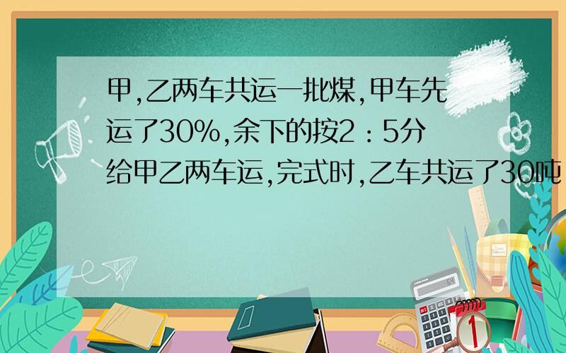 甲,乙两车共运一批煤,甲车先运了30%,余下的按2：5分给甲乙两车运,完式时,乙车共运了30吨.这批煤原有我知道答案是60,过程是什么,还有原因