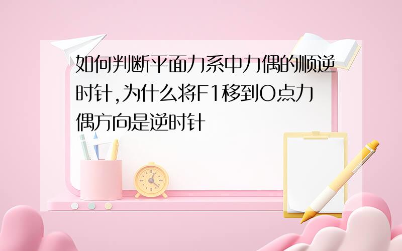 如何判断平面力系中力偶的顺逆时针,为什么将F1移到O点力偶方向是逆时针