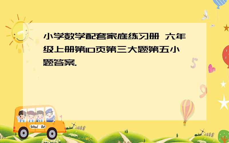 小学数学配套家庭练习册 六年级上册第10页第三大题第五小题答案.