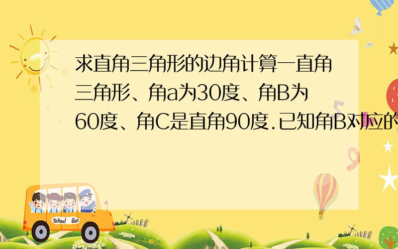 求直角三角形的边角计算一直角三角形、角a为30度、角B为60度、角C是直角90度.已知角B对应的B边长度为10、求其余两边的长.