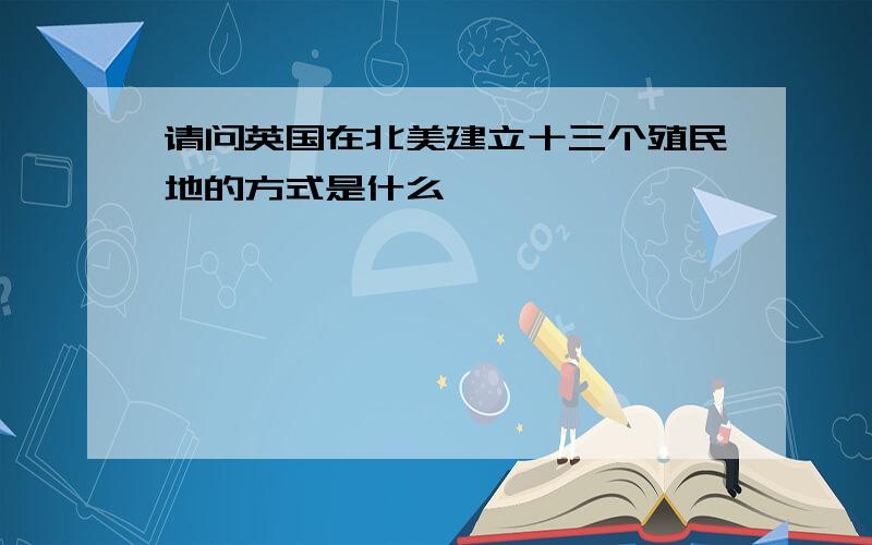 请问英国在北美建立十三个殖民地的方式是什么​