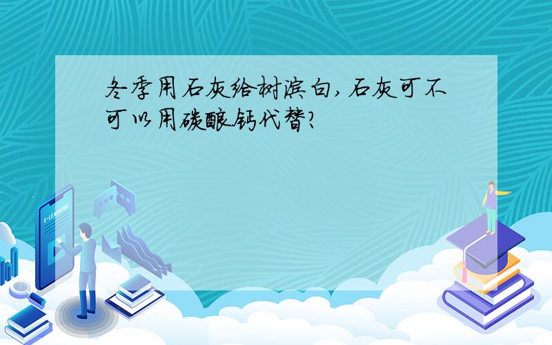 冬季用石灰给树涂白,石灰可不可以用碳酸钙代替?