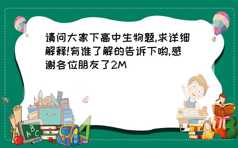 请问大家下高中生物题,求详细解释!有谁了解的告诉下哟,感谢各位朋友了2M