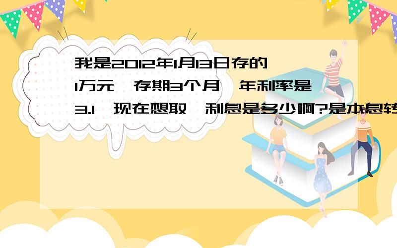 我是2012年1月13日存的1万元,存期3个月,年利率是3.1,现在想取,利息是多少啊?是本息转存