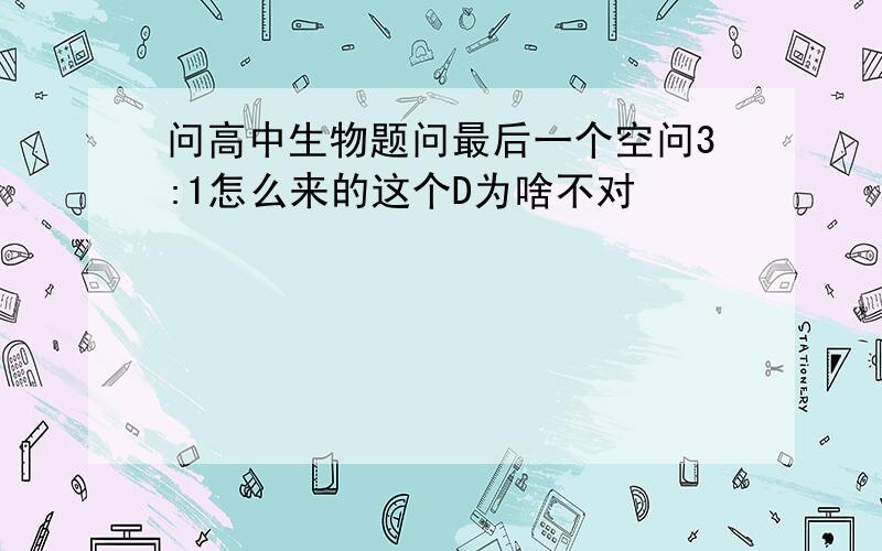 问高中生物题问最后一个空问3:1怎么来的这个D为啥不对