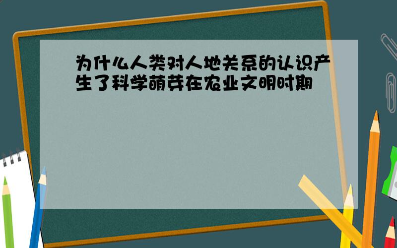 为什么人类对人地关系的认识产生了科学萌芽在农业文明时期