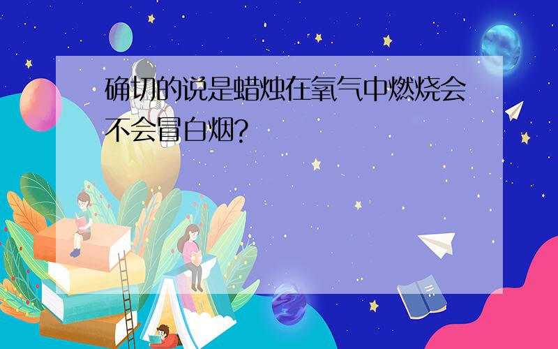 确切的说是蜡烛在氧气中燃烧会不会冒白烟?