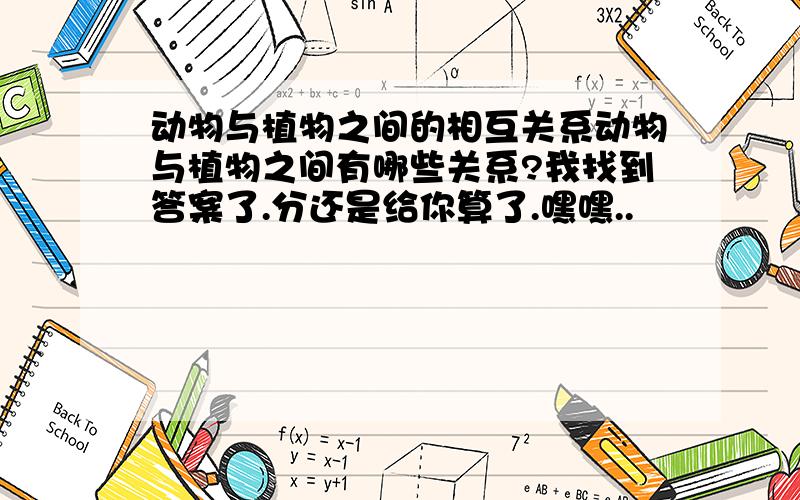 动物与植物之间的相互关系动物与植物之间有哪些关系?我找到答案了.分还是给你算了.嘿嘿..