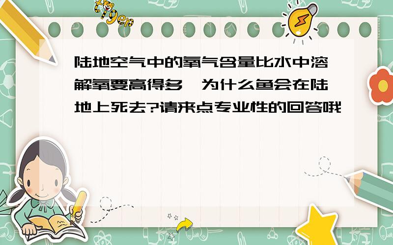 陆地空气中的氧气含量比水中溶解氧要高得多,为什么鱼会在陆地上死去?请来点专业性的回答哦