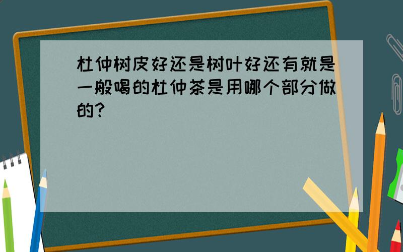 杜仲树皮好还是树叶好还有就是一般喝的杜仲茶是用哪个部分做的?