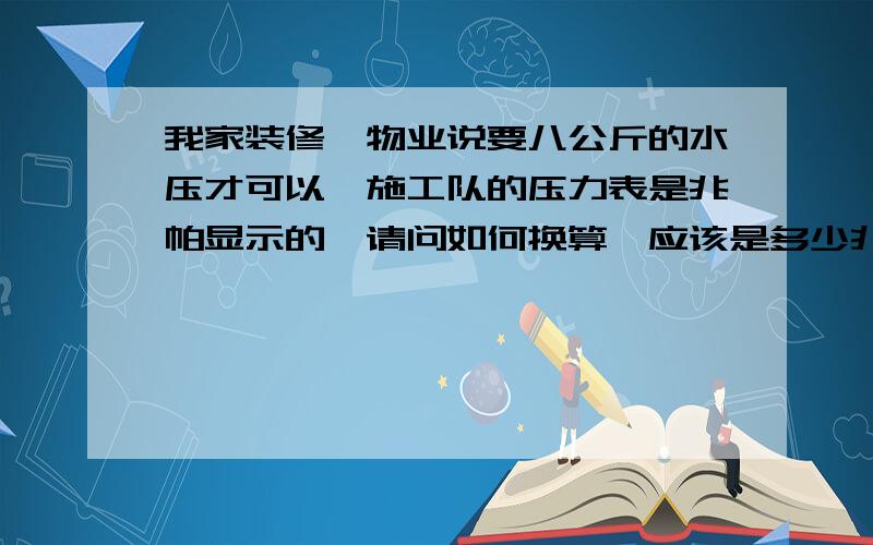 我家装修,物业说要八公斤的水压才可以,施工队的压力表是兆帕显示的,请问如何换算,应该是多少兆帕.谢我的装修施工队的压力表量程也只有2.5MPA,请问是否符合要求啊?!我用的PPR水管,能承受