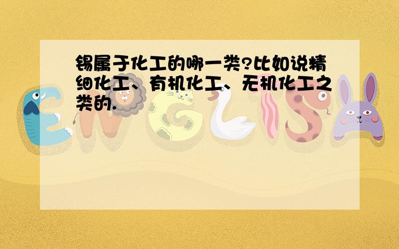 锡属于化工的哪一类?比如说精细化工、有机化工、无机化工之类的.