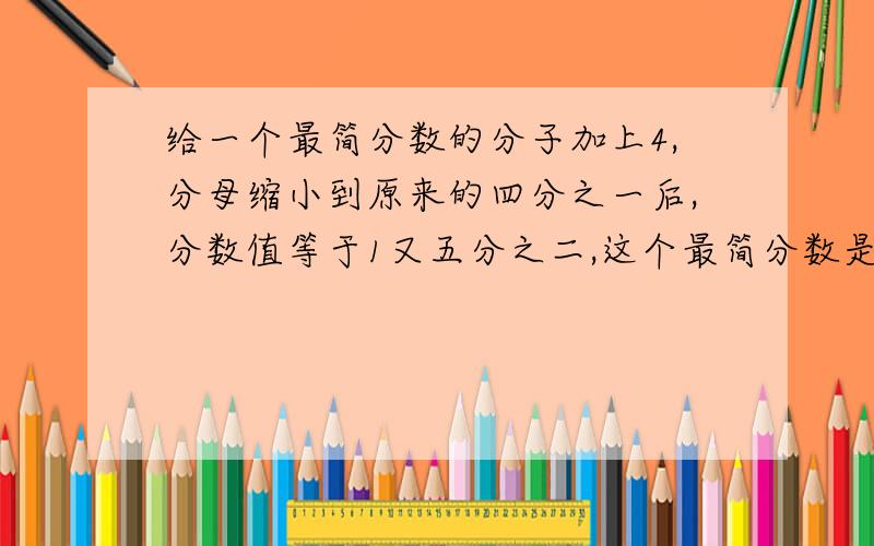 给一个最简分数的分子加上4,分母缩小到原来的四分之一后,分数值等于1又五分之二,这个最简分数是多少?