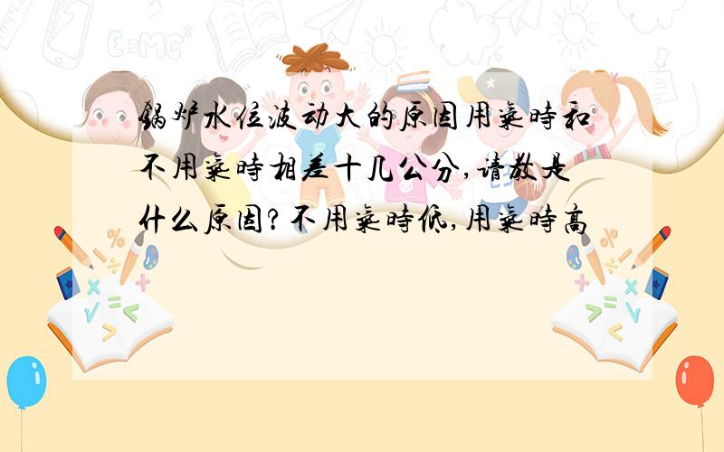 锅炉水位波动大的原因用气时和不用气时相差十几公分,请教是什么原因?不用气时低,用气时高