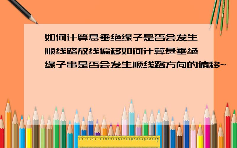 如何计算悬垂绝缘子是否会发生顺线路放线偏移如何计算悬垂绝缘子串是否会发生顺线路方向的偏移~