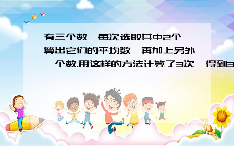 有三个数,每次选取其中2个,算出它们的平均数,再加上另外一个数.用这样的方法计算了3次,得到3个数：35、27、25.原来三个数中最大的一个数是多少?