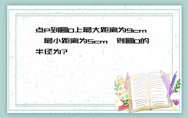 点P到圆O上最大距离为9cm,最小距离为5cm,则圆O的半径为?