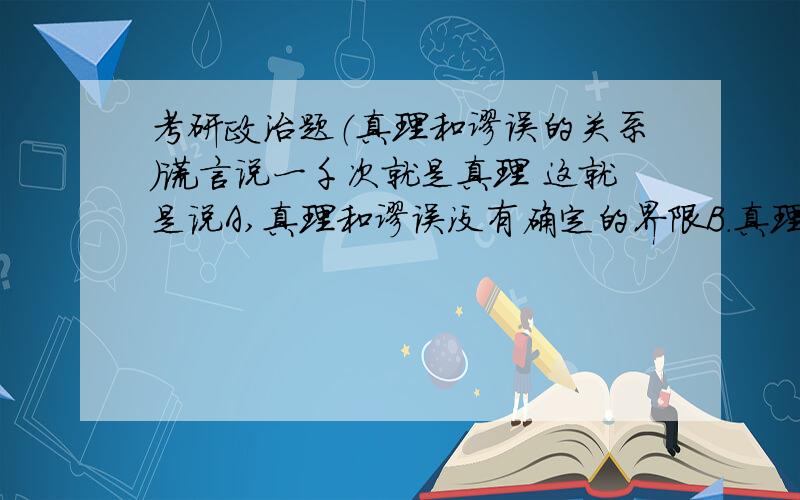 考研政治题（真理和谬误的关系）谎言说一千次就是真理 这就是说A,真理和谬误没有确定的界限B.真理在一定条件下转化为谬误C.谬误在一定条件下转化成真理D.有用即真理参考答案是AD 求各