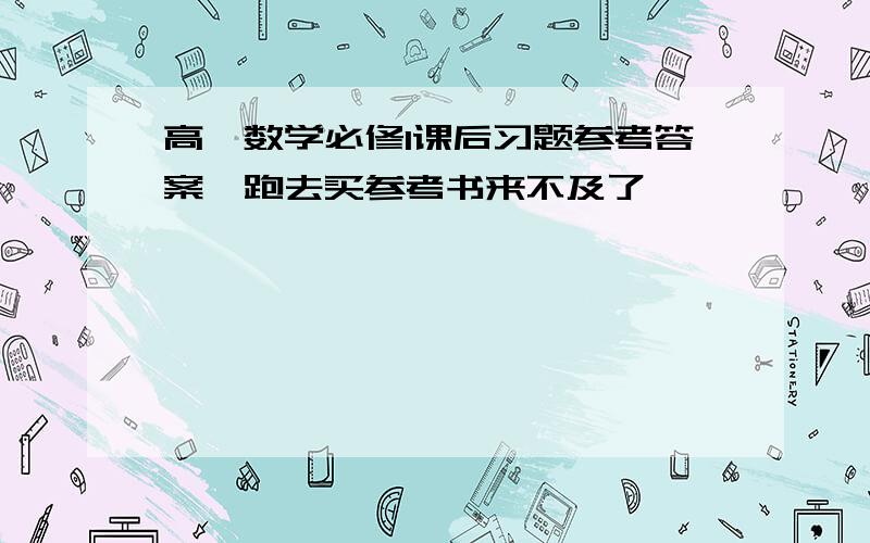 高一数学必修1课后习题参考答案,跑去买参考书来不及了,