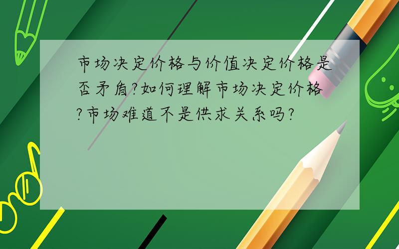 市场决定价格与价值决定价格是否矛盾?如何理解市场决定价格?市场难道不是供求关系吗?