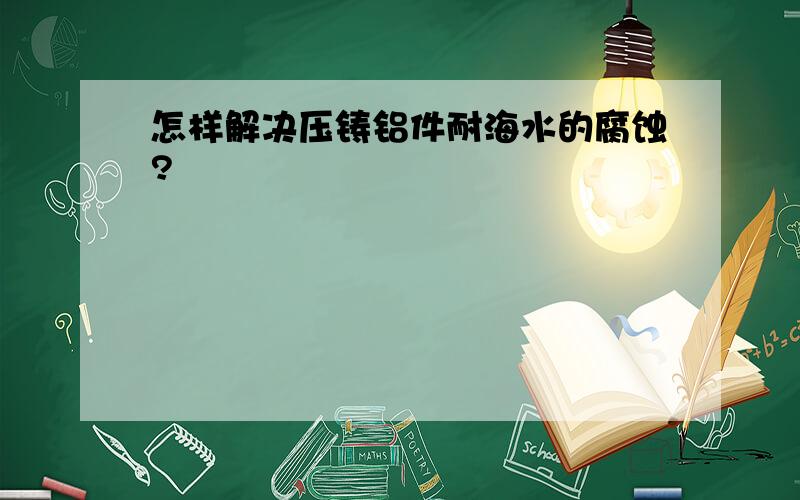 怎样解决压铸铝件耐海水的腐蚀?