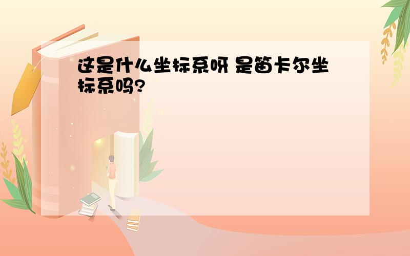 这是什么坐标系呀 是笛卡尔坐标系吗?