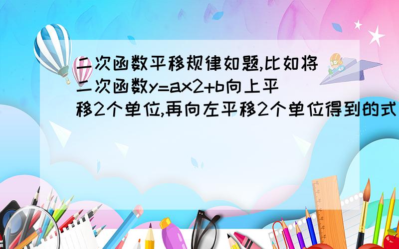 二次函数平移规律如题,比如将二次函数y=ax2+b向上平移2个单位,再向左平移2个单位得到的式子是什么?