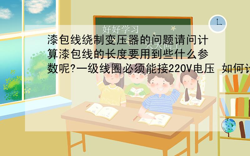 漆包线绕制变压器的问题请问计算漆包线的长度要用到些什么参数呢?一级线圈必须能接220V电压 如何计算?我查了一些漆包线载流量表 发现电阻小的可怜 要绕制一个变压器好像要好几Km的漆