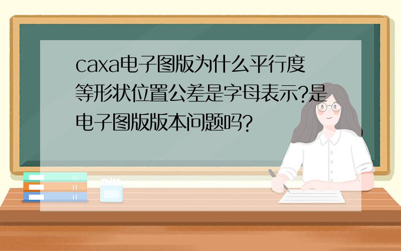 caxa电子图版为什么平行度等形状位置公差是字母表示?是电子图版版本问题吗?