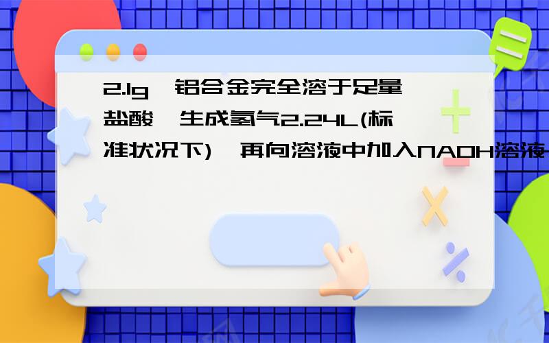 2.1g镁铝合金完全溶于足量盐酸,生成氢气2.24L(标准状况下),再向溶液中加入NAOH溶液,生成沉淀的质量最大的是 ( ) A.2.9克 B.4.6克 C.5.5克 D.6.9克