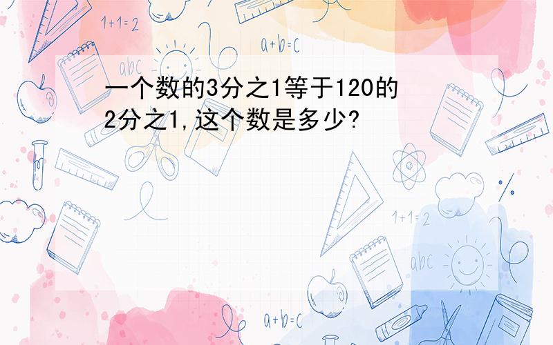 一个数的3分之1等于120的2分之1,这个数是多少?