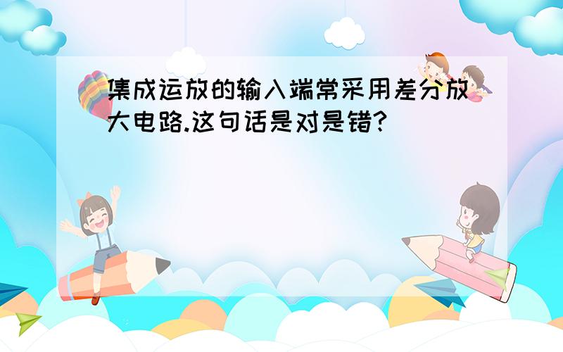 集成运放的输入端常采用差分放大电路.这句话是对是错?