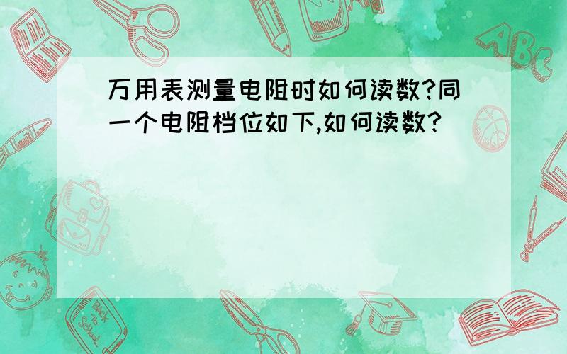 万用表测量电阻时如何读数?同一个电阻档位如下,如何读数?