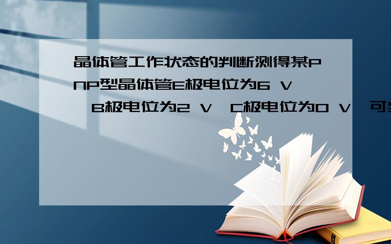 晶体管工作状态的判断测得某PNP型晶体管E极电位为6 V,B极电位为2 V,C极电位为0 V,可判断出其工作状态为______.A．截止B．饱和导通C．线性放大D．损坏