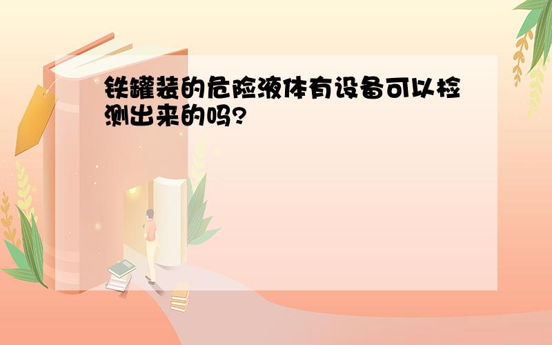 铁罐装的危险液体有设备可以检测出来的吗?