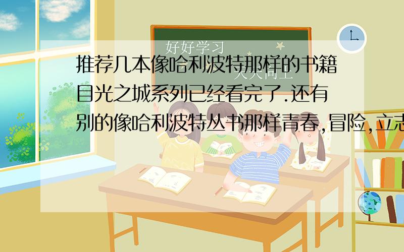 推荐几本像哈利波特那样的书籍目光之城系列已经看完了.还有别的像哈利波特丛书那样青春,冒险,立志的书吗?麻烦多介绍几本呗、校园类型的也可以