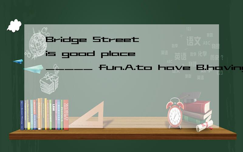 Bridge Street is good place _____ fun.A.to have B.having C.have D.has