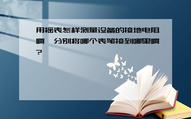 用摇表怎样测量设备的接地电阻啊,分别将哪个表笔接到哪里啊?