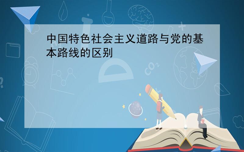 中国特色社会主义道路与党的基本路线的区别