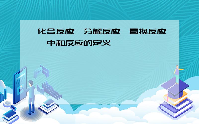 化合反应、分解反应、置换反应、中和反应的定义