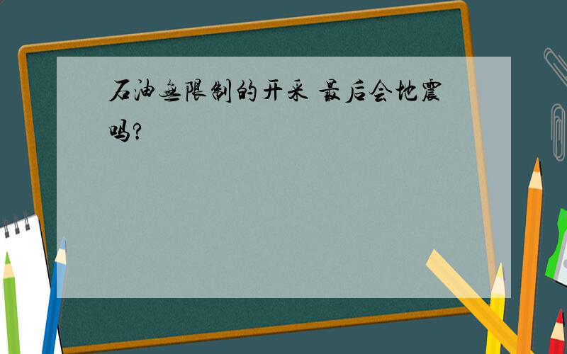 石油无限制的开采 最后会地震吗?