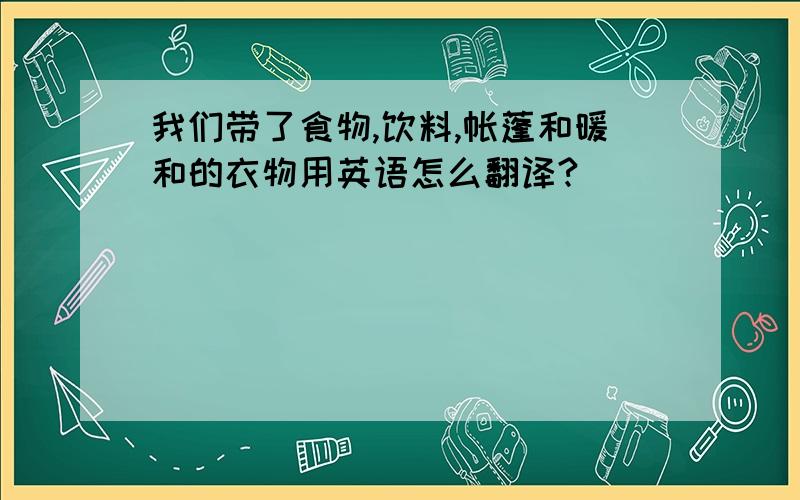 我们带了食物,饮料,帐蓬和暖和的衣物用英语怎么翻译?