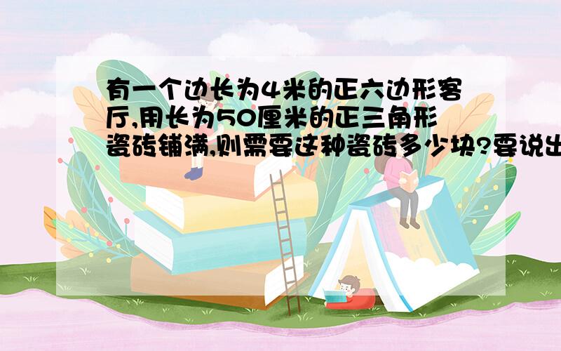 有一个边长为4米的正六边形客厅,用长为50厘米的正三角形瓷砖铺满,则需要这种瓷砖多少块?要说出理由