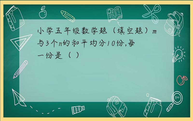 小学五年级数学题（填空题）m与3个n的和平均分10份,每一份是（ ）