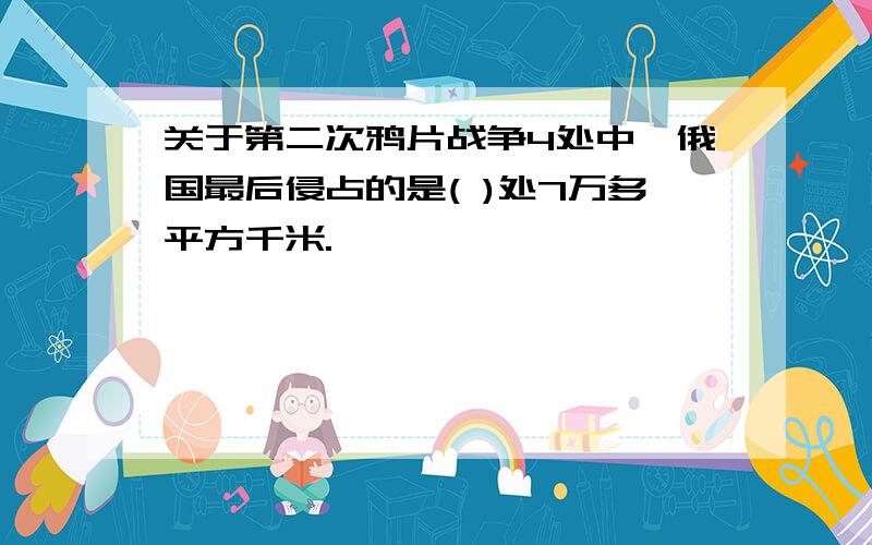 关于第二次鸦片战争4处中,俄国最后侵占的是( )处7万多平方千米.