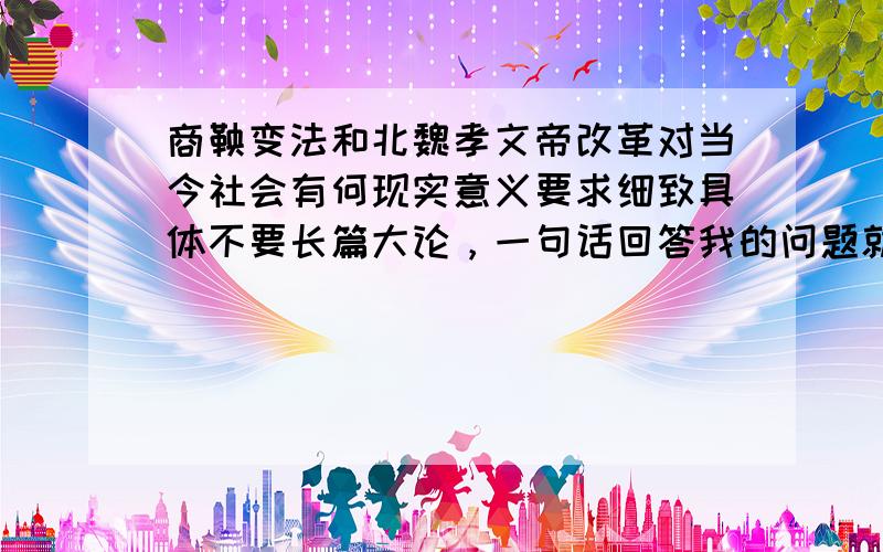 商鞅变法和北魏孝文帝改革对当今社会有何现实意义要求细致具体不要长篇大论，一句话回答我的问题就可以。越符合要求的给分越多。就说有何现实意义就可以，不用分开解释剖析什么的